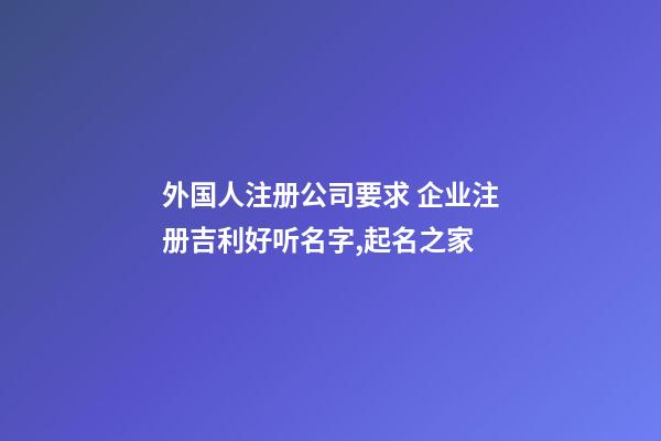 外国人注册公司要求 企业注册吉利好听名字,起名之家